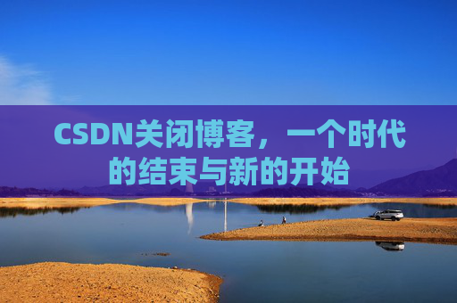 CSDN关闭博客，一个时代的结束与新的开始
